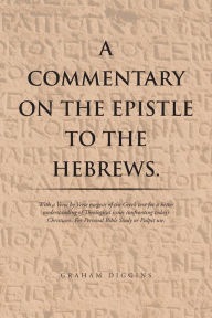 Title: A Commentary on the Epistle to the Hebrews.: With a Verse by Verse Exegesis of the Greek Text for a Better Understanding of Theological Issues Confronting Today's Christians. For Personal Bible Study or Pulpit Use., Author: Graham Diggins