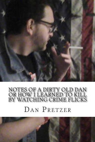 Title: Notes of a dirty old Dan or How I learned to kIll by watching crime flicks, Author: Dan Pretzer