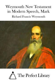 Title: Weymouth New Testament in Modern Speech, Mark, Author: The Perfect Library