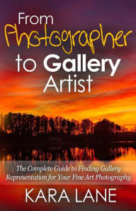 Title: From Photographer to Gallery Artist: The Complete Guide to Finding Gallery Representation for Your Fine Art Photography, Author: Kara Lane