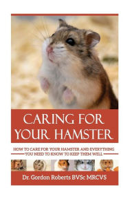 Title: Caring for your Hamster: How to Care For Your Hamster and Everything You Need To Know To Keep Them Well, Author: Gordon Roberts Bvsc Mrcvs
