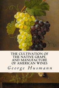 Title: The Cultivation of The Native Grape, and Manufacture of American Wines, Author: George Husmann