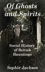 Title: Of Ghosts and Spirits: A Social History of British Hauntings, Author: Sophie Jackson