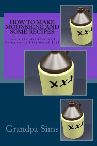 Title: How to Make Moonshine and Some Recipes: Learn the Art that will bring you a lifetime of Joy!, Author: Grandpa Sims