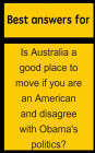 Best answers for Is Australia a good place to move if you are an American and disagree with Obama's politics?