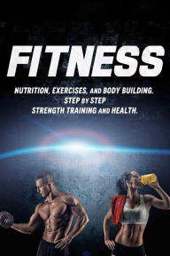Title: Fitness: Nutrition, Exercises, and Body Building. Step By Step Strength Training and Health, Author: Joanne Howard