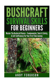 Title: Bushcraft Survival Skills for Beginners: Master The Bushcraft Basics - Fundamentals, Tools & Safety, & Self-Sufficiency For Your First Time Journey, Author: Andy Ferguson