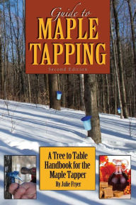 Title: Guide to Maple Tapping: A Tree to Table Handbook for the Maple Tapper, Author: Julie Fryer