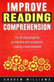 Title: Improve Reading Comprehension: The 10 step program to improve and accelerate reading comprehension, Author: Andrew Williams