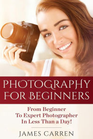 Title: Photography For Beginners: From Beginner To Expert Photographer In Less Than a Day!, Author: James Carren