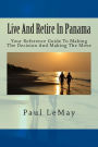 Live And Retire In Panama: Your Complete Reference Guide For Making The Decision And Making The Move