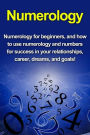 Numerology: Numerology for beginners, and how to use numerology and numbers for success in your relationships, career, dreams, and goals!