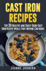 Cast Iron Recipes: Top 30 Healthy and Crazy Good Cast Iron Recipe Meals That Anyone Can Make