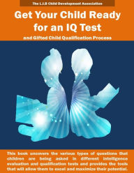 Title: Get Your Child Ready for an IQ Test and for Gifted Child Qualification Process: Gifted and talented children tests secrets revealed for the first time. This book uncovers the various types of questions asked in different intelligence evaluation tests and, Author: The L I B Child Development Association