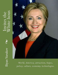 Title: Invites the White hous: World, America, attraction, hopes, policy, culture, economy, technologies., Author: Nellya A Yurukov