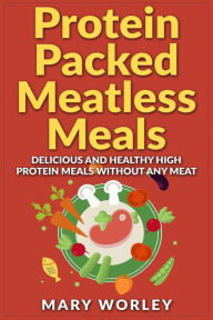 Title: Protein Packed Meatless Meals: Delicious and Healthy High Protein Meals without Any Meat, Author: Mary Worley