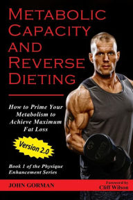 Title: Metabolic Capacity and Reverse Dieting: How To Prime Your Metabolism And Achieve Maximum Fat Loss, Author: John Gorman
