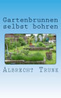 Gartenbrunnen selbst bohren: Die Herstellung eines Gartenbrunnens und die Einrichtung einer vollautomatischen Gartenbewässerung Schritt für Schritt erklärt