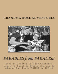 Title: Grandma Rose ADVENTURES: Stories Created to Help Children Learn to Think in Symbolism and to Always Put Their TRUST in JESUS, Author: Rose Montgomery