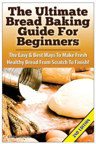 Title: The Ultimate Bread Baking Guide For Beginners: The Easy & Best Ways To Make Fresh Healthy Bread From Scratch To Finish, Author: Claire Daniels