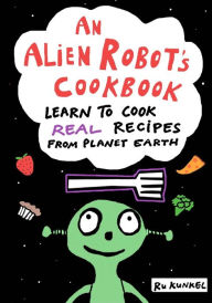 Title: An Alien Robot's Cookbook: Learn to Cook Real Recipes from Planet Earth, Author: Gabe Kunkel