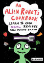 An Alien Robot's Cookbook: Learn to Cook Real Recipes from Planet Earth