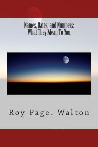 Title: Names, Dates, and Numbers: What They Mean To You, Author: Roy Page. Walton