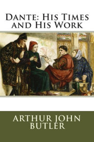 Title: Dante: His Times and His Work, Author: Arthur John Butler