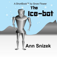 Title: The Ice-bot: A ShortBook by Snow Flower, Author: Ann Snizek