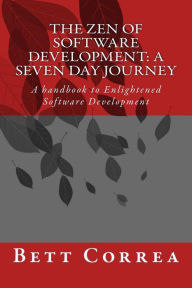 Title: The Zen of Software Development: A Seven Day Journey: A handbook to Enlightened Software Development by Bett Correa, Author: Bett Correa