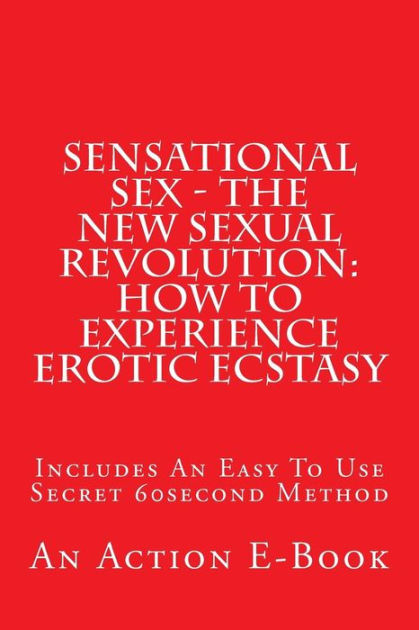 Sensational Sex The New Sexual Revolution How To Experience Erotic Ecstasy Includes An Easy