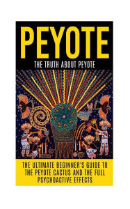 Title: Peyote: The Truth About Peyote: The Ultimate Beginner's Guide to the Peyote Cactus (Lophophora williamsii) And The Full Psychoactive Effects, Author: Colin Willis