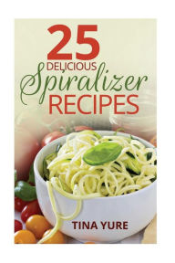 Title: 25 Delicious Spiralizer Recipes, Author: Tina Yure