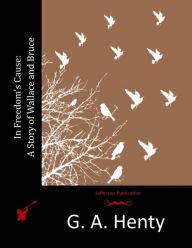 Title: In Freedom's Cause: A Story of Wallace and Bruce, Author: G a Henty