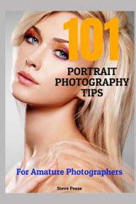 Title: 101 Portrait Photography Tips: For Amateur Photographers, Author: Steve G Pease