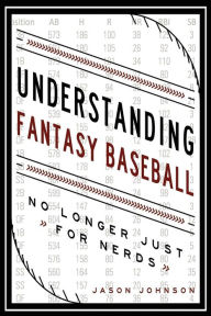 Title: Understanding Fantasy Baseball - No Longer Just for Nerds, Author: Jason Johnson