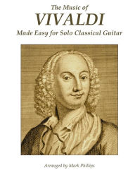 Title: The Music of Vivaldi Made Easy for Solo Classical Guitar, Author: Mark Phillips Dr