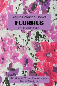 Title: Adult Coloring Book: Florals: Paint and Color Flowers and Floral Designs, Author: Asha Simpson