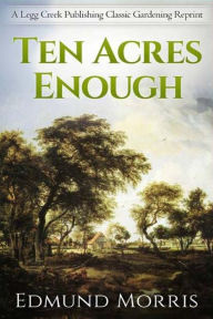 Title: Ten Acres Enough: A Practical Experience, Showing How a Very Small Farm May Be Made to Keep a Very Large Family, with Extensive and Profitable Experience in the Cultivation of the Smaller Fruits, Author: Edmund Morris (1804-1874)