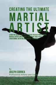 Title: Creating the Ultimate Martial Artist: Learn the Secrets and Tricks Used by the Best Professional Martial Artists and Coaches to Improve your Fitness, Conditioning, Nutrition, and Mental Toughness, Author: Correa (Professional Athlete and Coach)