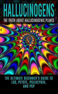 Title: Hallucinogens: The Truth About Hallucinogenic Plants: The Ultimate Beginner's Guide to LSD, Peyote, Psilocybin, And PCP, Author: Colin Willis