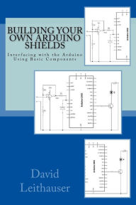 Title: Building Your Own Arduino Shields: Interfacing with the Arduino Using Basic Components, Author: David Leithauser