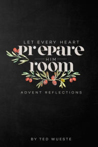 Title: Let Every Heart Prepare Him Room: Advent Reflections, Author: Ted Wueste