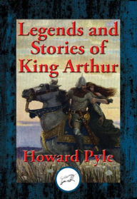 Title: Legends and Stories of King Arthur: The Story of King Arthur and His Knights, The Story of The Champions of The Round Table, The Story of Sir Launcelot and His Companions, The Story of The Grail and The Passing of Arthur, Author: Howard Pyle