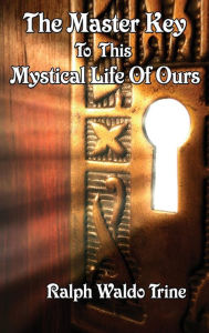 Title: The Master Key to This Mystical Life of Ours, Author: Ralph Waldo Trine
