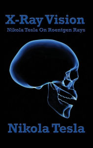 Title: X-Ray Vision: Nikola Tesla on Roentgen Rays, Author: Nikola Tesla