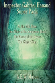 Title: Inspector Gabriel Hanaud Super Pack: At the Villa Rose, The Affair at the Semiramis Hotel, The House of the Arrow, and The Ginger King, Author: A. E.W. Mason