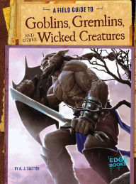 Title: A Field Guide to Goblins, Gremlins, and Other Wicked Creatures, Author: A. J. Sautter