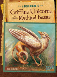 Title: A Field Guide to Griffins, Unicorns, and Other Mythical Beasts, Author: A. J. Sautter