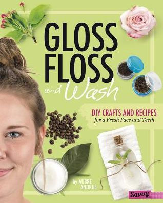 Gloss, Floss, and Wash: DIY Crafts and Recipes for a Fresh Face and Teeth